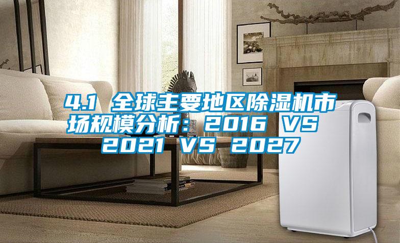 4.1 全球主要地區(qū)除濕機(jī)市場(chǎng)規(guī)模分析：2016 VS 2021 VS 2027