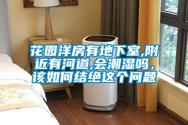 花園洋房有地下室,附近有河道,會潮濕嗎，該如何結(jié)絕這個問題