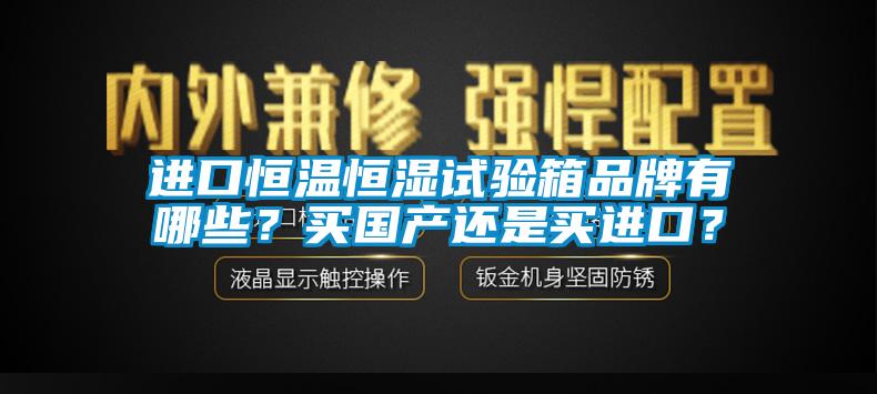 進(jìn)口恒溫恒濕試驗(yàn)箱品牌有哪些？買國產(chǎn)還是買進(jìn)口？