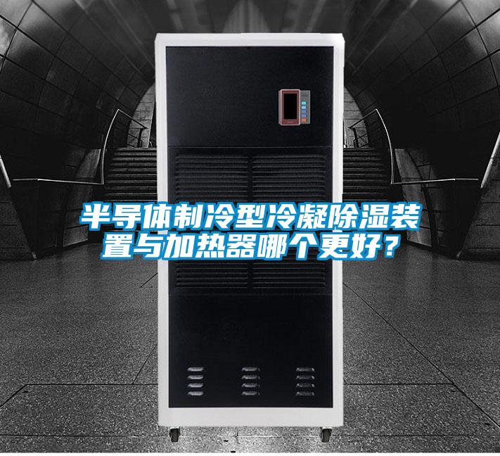 半導(dǎo)體制冷型冷凝除濕裝置與加熱器哪個(gè)更好？