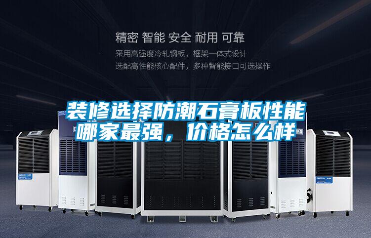 裝修選擇防潮石膏板性能哪家最強，價格怎么樣