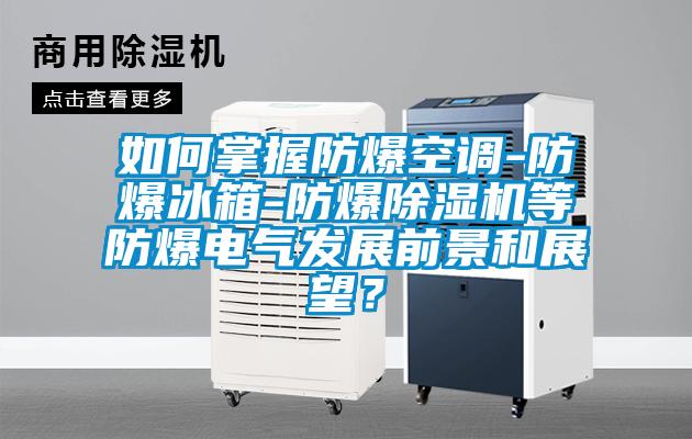 如何掌握防爆空調-防爆冰箱-防爆除濕機等防爆電氣發(fā)展前景和展望？