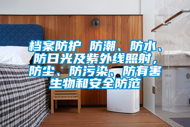 檔案防護(hù) 防潮、防水、防日光及紫外線照射，防塵、防污染、防有害生物和安全防范