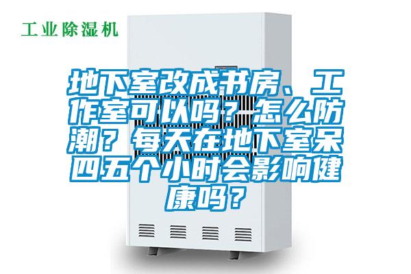 地下室改成書房、工作室可以嗎？怎么防潮？每天在地下室呆四五個(gè)小時(shí)會(huì)影響健康嗎？