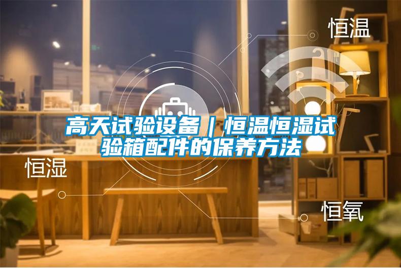 高天試驗設備｜恒溫恒濕試驗箱配件的保養(yǎng)方法