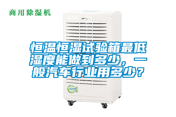 恒溫恒濕試驗(yàn)箱最低濕度能做到多少，一般汽車行業(yè)用多少？