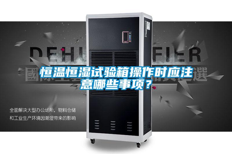 恒溫恒濕試驗(yàn)箱操作時(shí)應(yīng)注意哪些事項(xiàng)？