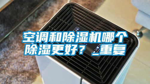 空調(diào)和除濕機(jī)哪個(gè)除濕更好？_重復(fù)