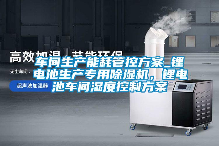 車(chē)間生產(chǎn)能耗管控方案_鋰電池生產(chǎn)專(zhuān)用除濕機(jī)，鋰電池車(chē)間濕度控制方案