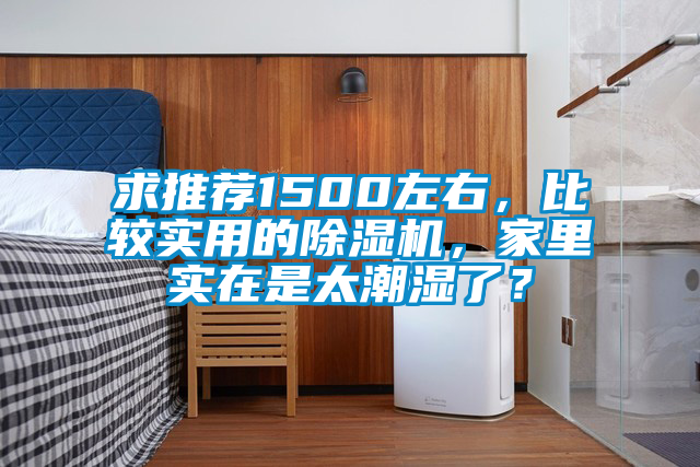 求推薦1500左右，比較實(shí)用的除濕機(jī)，家里實(shí)在是太潮濕了？