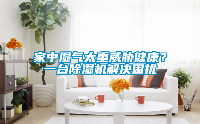 家中濕氣太重威脅健康？一臺(tái)除濕機(jī)解決困擾