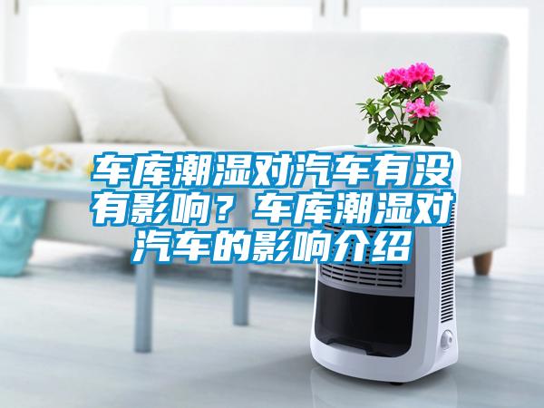 車庫(kù)潮濕對(duì)汽車有沒(méi)有影響？車庫(kù)潮濕對(duì)汽車的影響介紹