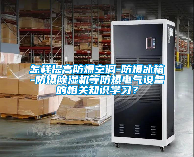 怎樣提高防爆空調(diào)-防爆冰箱-防爆除濕機(jī)等防爆電氣設(shè)備的相關(guān)知識(shí)學(xué)習(xí)？