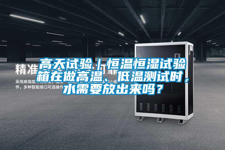 高天試驗｜恒溫恒濕試驗箱在做高溫、低溫測試時，水需要放出來嗎？