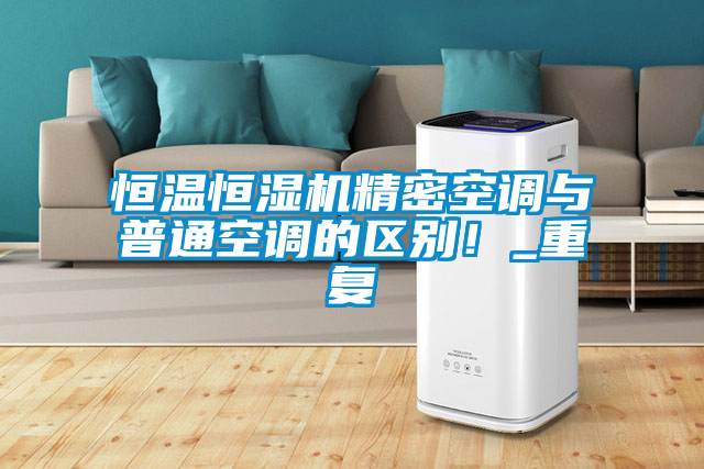 恒溫恒濕機(jī)精密空調(diào)與普通空調(diào)的區(qū)別！_重復(fù)