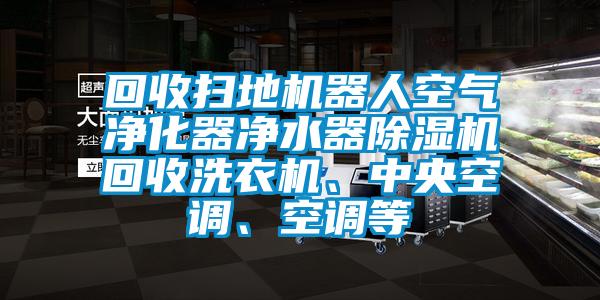 回收掃地機(jī)器人空氣凈化器凈水器除濕機(jī)回收洗衣機(jī)、中央空調(diào)、空調(diào)等