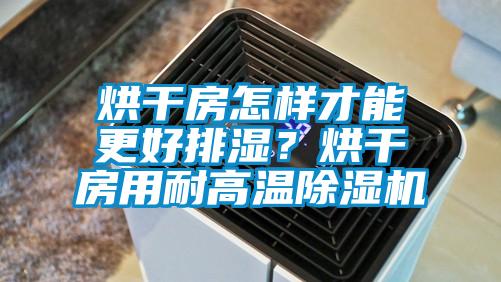 烘干房怎樣才能更好排濕？烘干房用耐高溫除濕機