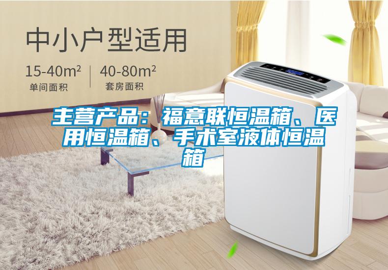 主營產(chǎn)品：福意聯(lián)恒溫箱、醫(yī)用恒溫箱、手術(shù)室液體恒溫箱