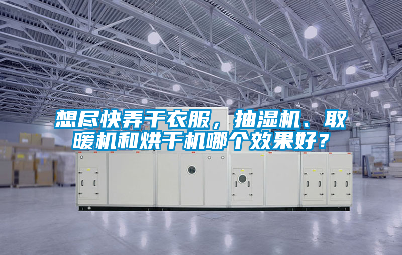 想盡快弄干衣服，抽濕機、取暖機和烘干機哪個效果好？