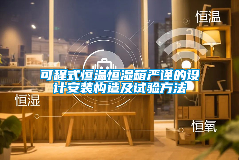 可程式恒溫恒濕箱嚴謹?shù)脑O(shè)計安裝構(gòu)造及試驗方法