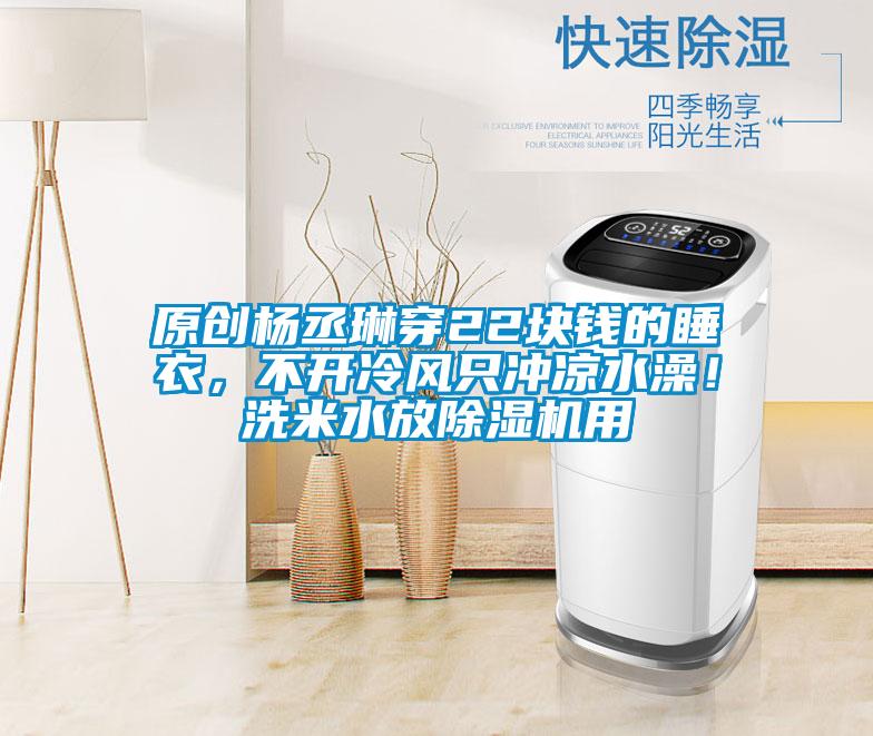 原創(chuàng)楊丞琳穿22塊錢的睡衣，不開(kāi)冷風(fēng)只沖涼水澡！洗米水放除濕機(jī)用