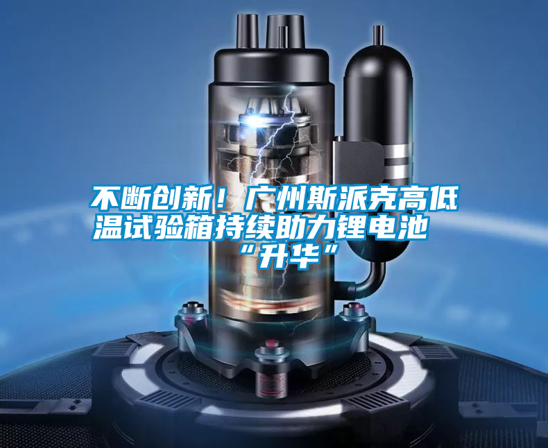 不斷創(chuàng)新！廣州斯派克高低溫試驗箱持續(xù)助力鋰電池“升華”