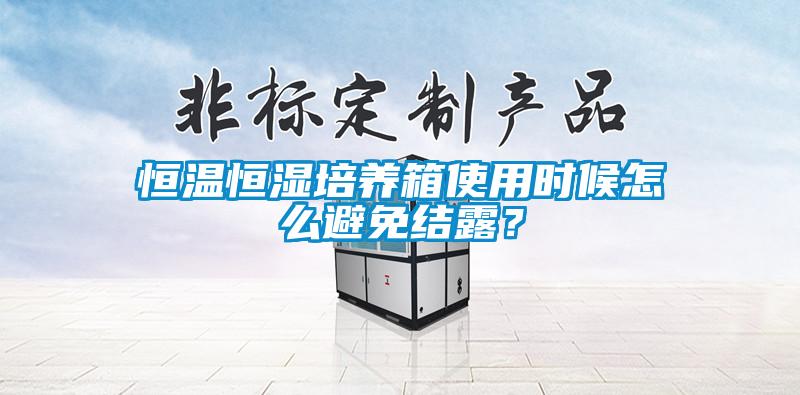 恒溫恒濕培養(yǎng)箱使用時候怎么避免結露？