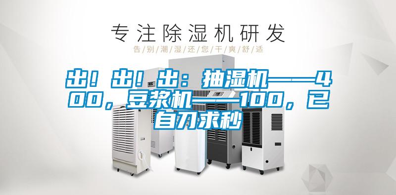 出！出！出：抽濕機——400，豆?jié){機——100，已自刀求秒