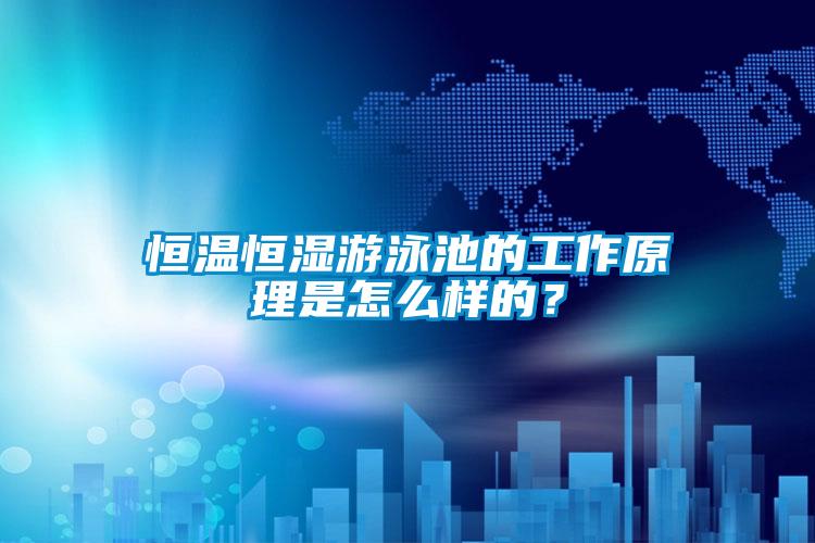 恒溫恒濕游泳池的工作原理是怎么樣的？