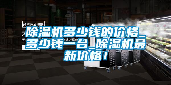 除濕機(jī)多少錢的價(jià)格_多少錢一臺(tái)_除濕機(jī)最新價(jià)格！