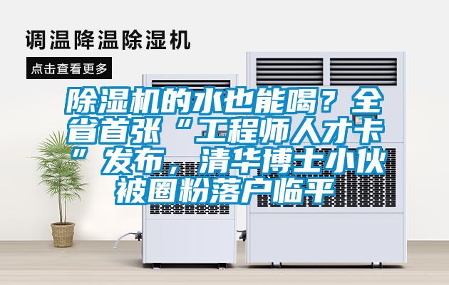 除濕機(jī)的水也能喝？全省首張“工程師人才卡”發(fā)布，清華博士小伙被圈粉落戶臨平