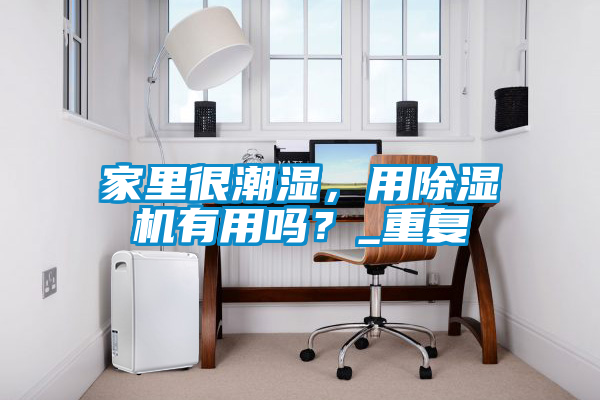 家里很潮濕，用除濕機(jī)有用嗎？_重復(fù)