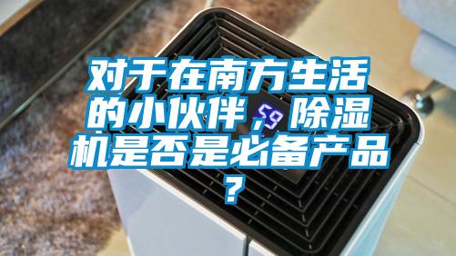 對于在南方生活的小伙伴，除濕機是否是必備產(chǎn)品？