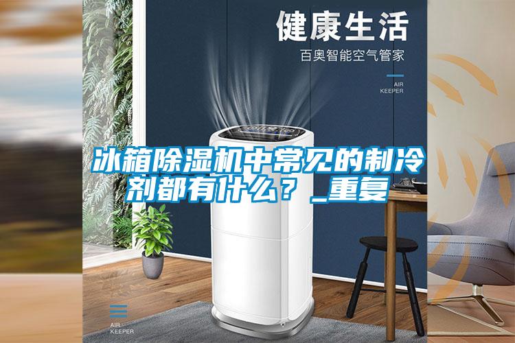 冰箱除濕機(jī)中常見的制冷劑都有什么？_重復(fù)