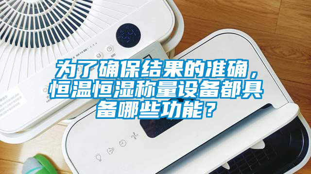為了確保結(jié)果的準確，恒溫恒濕稱量設(shè)備都具備哪些功能？
