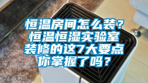 恒溫房間怎么裝？恒溫恒濕實(shí)驗(yàn)室裝修的這7大要點(diǎn)你掌握了嗎？