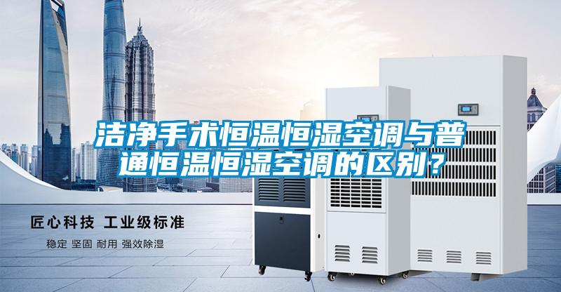 潔凈手術(shù)恒溫恒濕空調(diào)與普通恒溫恒濕空調(diào)的區(qū)別？