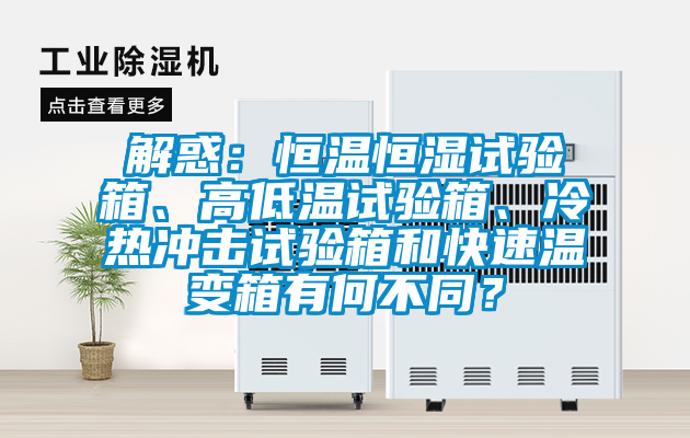 解惑：恒溫恒濕試驗箱、高低溫試驗箱、冷熱沖擊試驗箱和快速溫變箱有何不同？