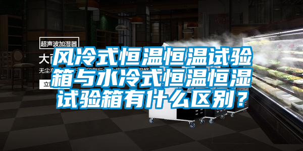 風(fēng)冷式恒溫恒溫試驗(yàn)箱與水冷式恒溫恒濕試驗(yàn)箱有什么區(qū)別？