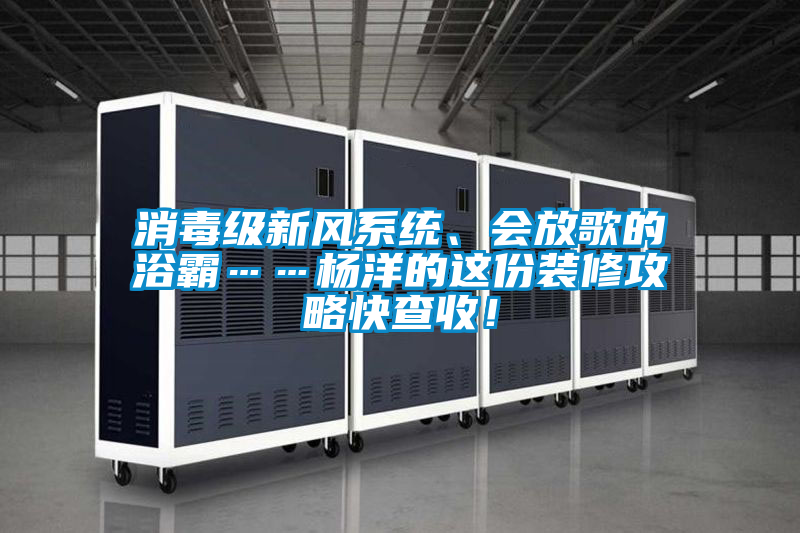 消毒級新風(fēng)系統(tǒng)、會放歌的浴霸……楊洋的這份裝修攻略快查收！