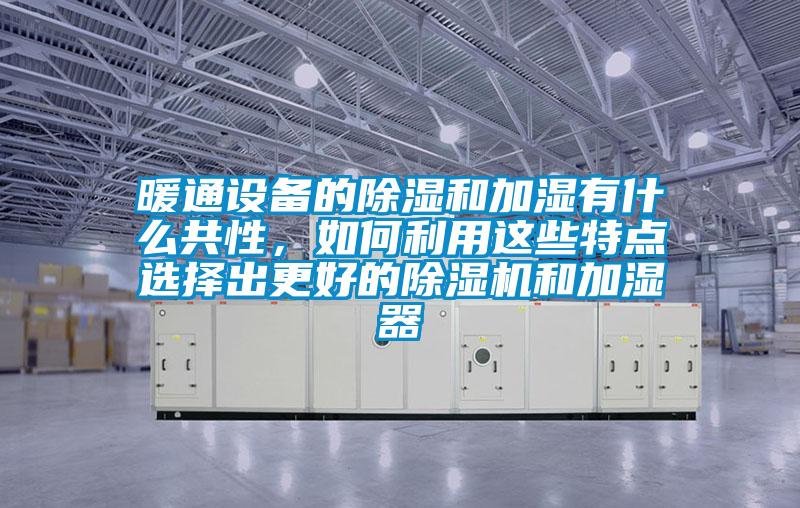 暖通設(shè)備的除濕和加濕有什么共性，如何利用這些特點(diǎn)選擇出更好的除濕機(jī)和加濕器