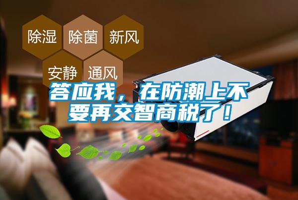 答應(yīng)我，在防潮上不要再交智商稅了！