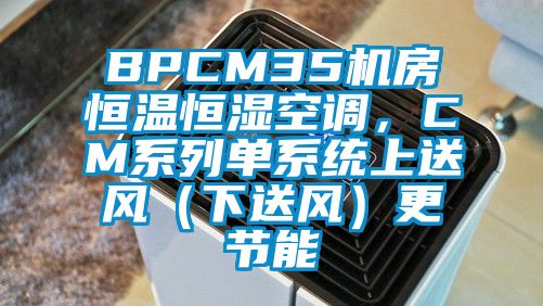 BPCM35機(jī)房恒溫恒濕空調(diào)，CM系列單系統(tǒng)上送風(fēng)（下送風(fēng)）更節(jié)能