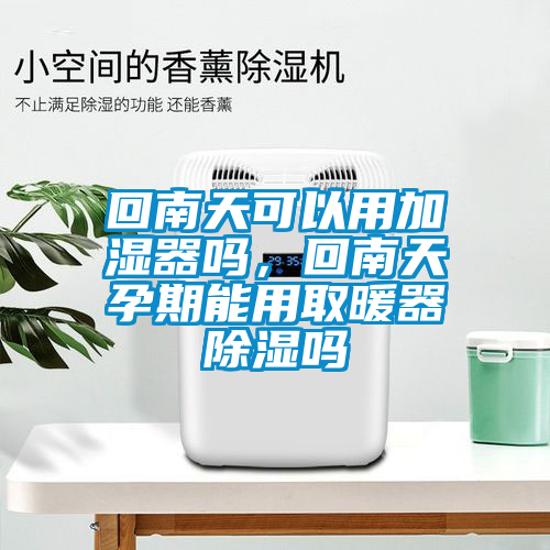 回南天可以用加濕器嗎，回南天孕期能用取暖器除濕嗎