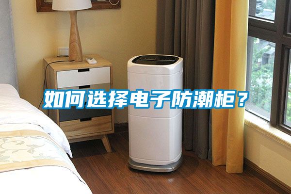 如何選擇電子防潮柜？