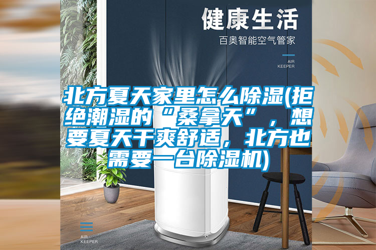 北方夏天家里怎么除濕(拒絕潮濕的“桑拿天”，想要夏天干爽舒適，北方也需要一臺(tái)除濕機(jī))
