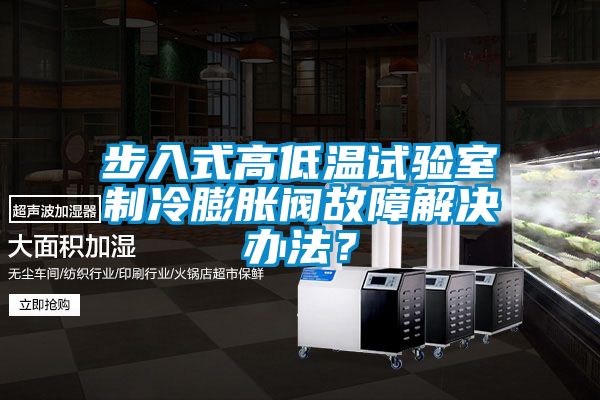 步入式高低溫試驗(yàn)室制冷膨脹閥故障解決辦法？