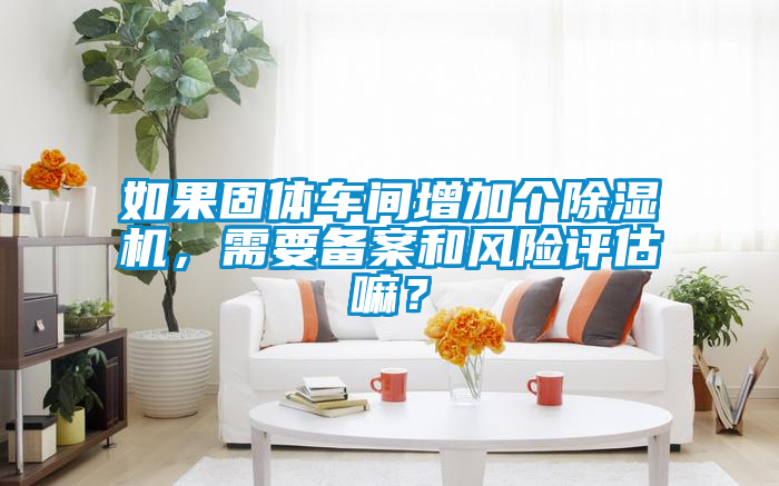 如果固體車間增加個除濕機，需要備案和風險評估嘛？