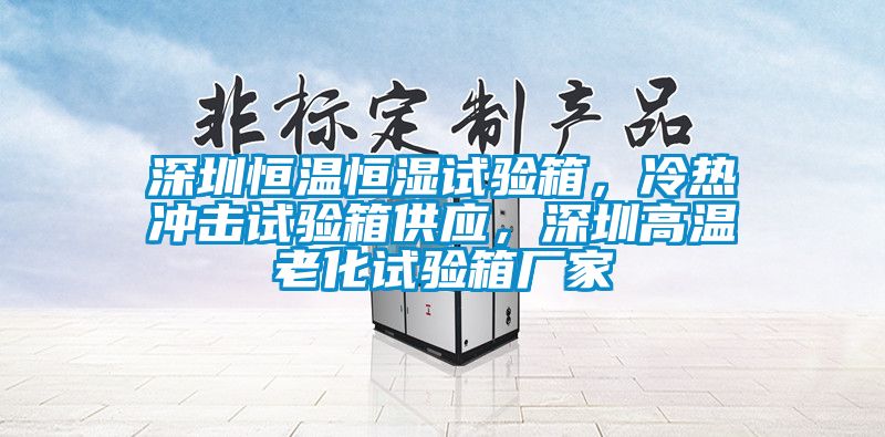 深圳恒溫恒濕試驗(yàn)箱，冷熱沖擊試驗(yàn)箱供應(yīng)，深圳高溫老化試驗(yàn)箱廠家