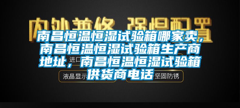 南昌恒溫恒濕試驗(yàn)箱哪家賣，南昌恒溫恒濕試驗(yàn)箱生產(chǎn)商地址，南昌恒溫恒濕試驗(yàn)箱供貨商電話
